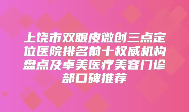上饶市双眼皮微创三点定位医院排名前十机构盘点及卓美医疗美容门诊部口碑推荐