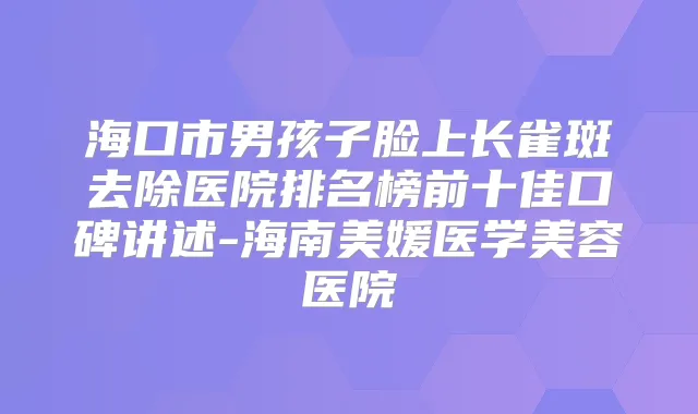 海口市男孩子脸上长雀斑去除医院排名榜前十佳口碑讲述-海南美媛医学美容医院