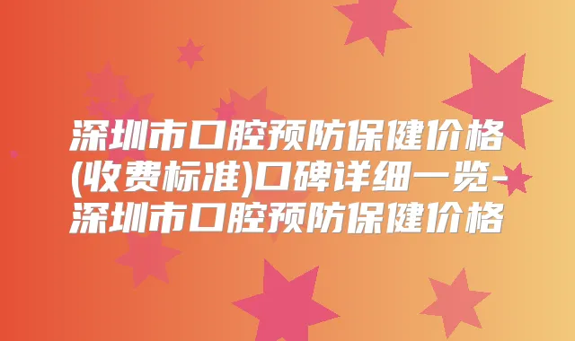 深圳市口腔预防保健价格(收费标准)口碑详细一览-深圳市口腔预防保健价格