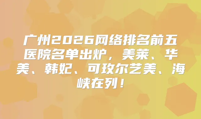 title="广州2026网络排名前五医院名单出炉，美莱、华美、韩妃、可玫尔艺美、海峡在列！"