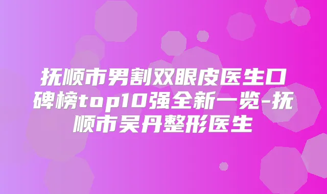 抚顺市男割双眼皮医生口碑榜top10强全新一览-抚顺市吴丹整形医生
