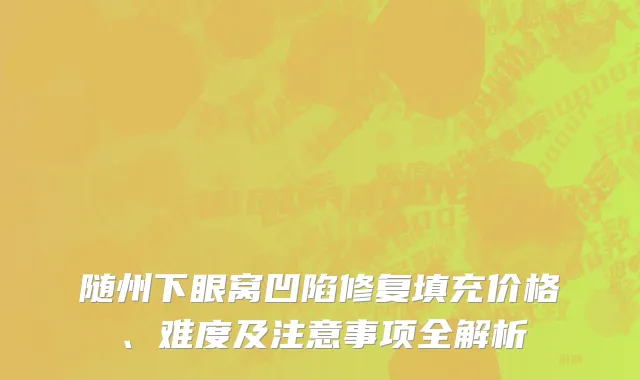 随州下眼窝凹陷修复填充价格、难度及注意事项全解析