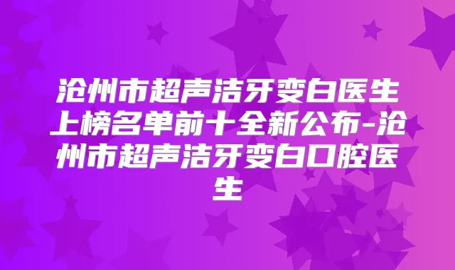 沧州市超声洁牙变白医生上榜名单前十全新公布-沧州市超声洁牙变白口腔医生