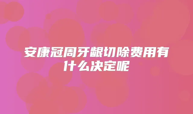 安康冠周牙龈切除费用有什么决定呢