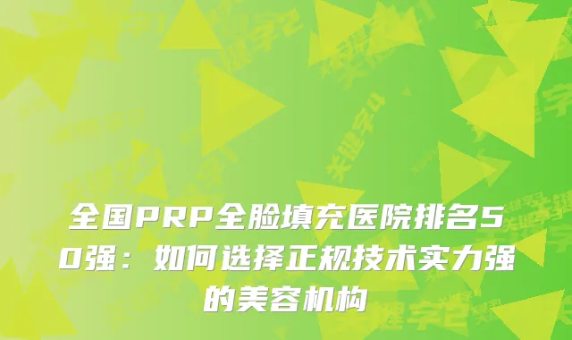 全国PRP全脸填充医院排名50强：如何选择正规技术实力强的美容机构
