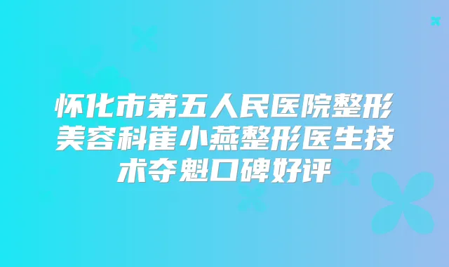 怀化市第五人民医院整形美容科崔小燕整形医生技术夺魁口碑好评