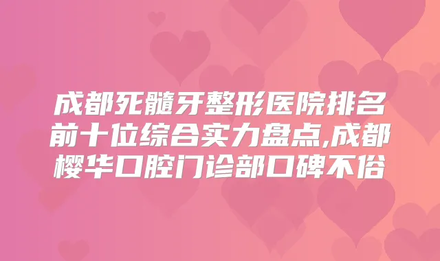 成都死髓牙整形医院排名前十位综合实力盘点,成都樱华口腔门诊部口碑不俗