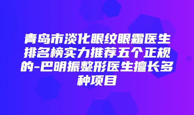 青岛市淡化眼纹眼霜医生排名榜实力推荐五个正规的-巴明振整形医生擅长多种项目
