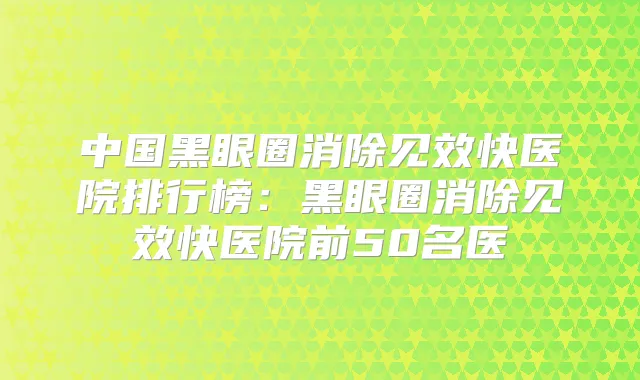 中国黑眼圈消除见效快医院排行榜:黑眼圈消除见效快医院前50名医