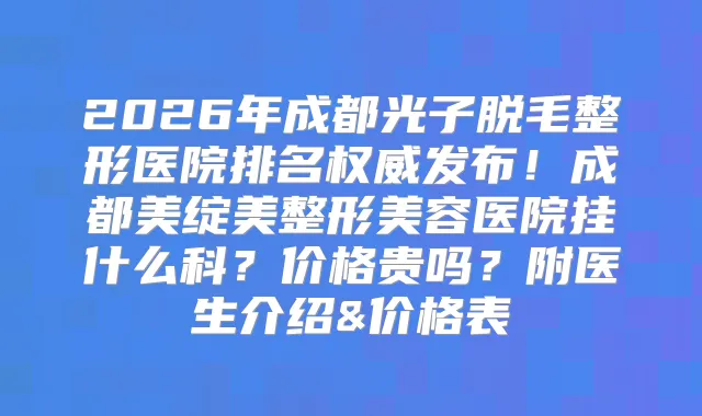 2026年成都光子脱毛整形医院排名发布！成都美绽美整形美容医院挂什么科？价格贵吗？附医生介绍&价格表