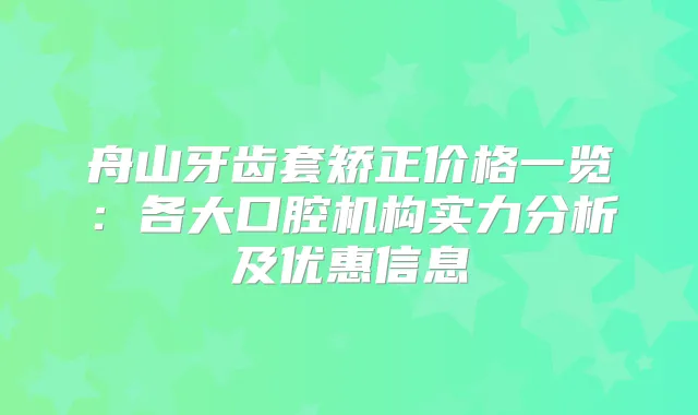 舟山牙齿套矫正价格一览：各大口腔机构实力分析及优惠信息