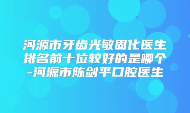 河源市牙齿光敏固化医生排名前十位较好的是哪个-河源市陈剑平口腔医生