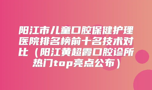 阳江市儿童口腔保健护理医院排名榜前十名技术对比(阳江黄超霞口腔诊所热门top亮点公布)