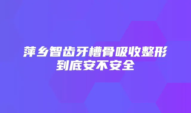 萍乡智齿牙槽骨吸收整形到底安不安全
