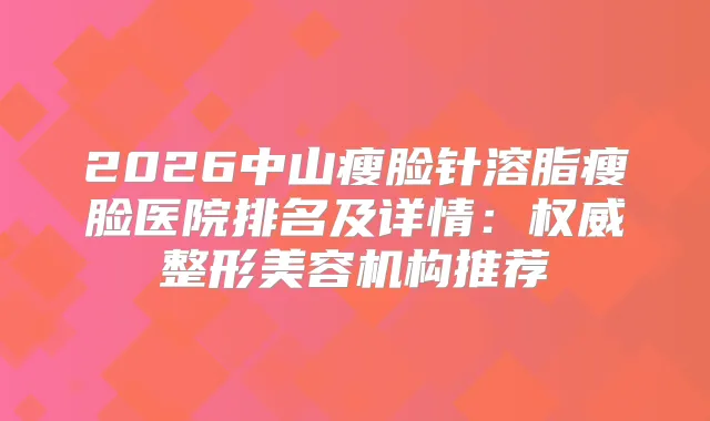 2026中山瘦脸针溶脂瘦脸医院排名及详情：整形美容机构推荐