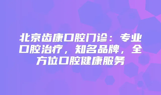 北京齿康口腔门诊：专业口腔，知名品牌，全方位口腔健康服务