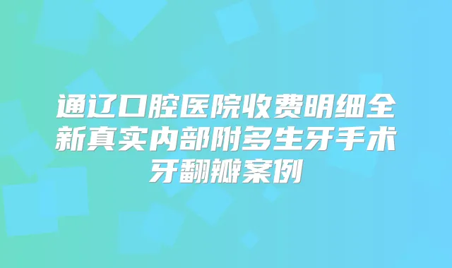 通辽口腔医院收费明细全新真实内部附多生牙手术牙翻瓣案例