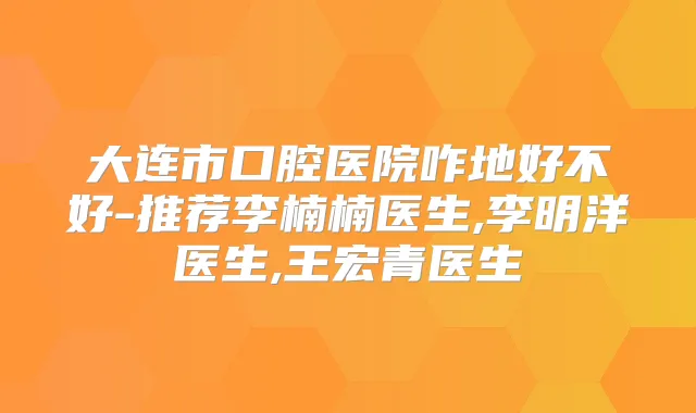大连市口腔医院咋地好不好-推荐李楠楠医生,李明洋医生,王宏青医生
