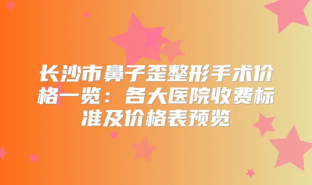 长沙市鼻子歪整形手术价格一览：各大医院收费标准及价格表预览