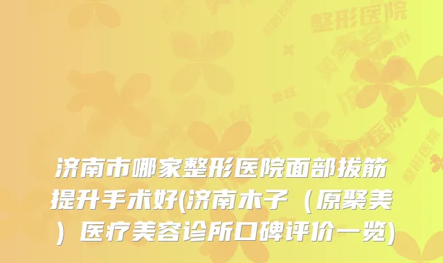 济南市哪家整形医院面部拔筋提升手术好(济南木子（原聚美）医疗美容诊所口碑评价一览)