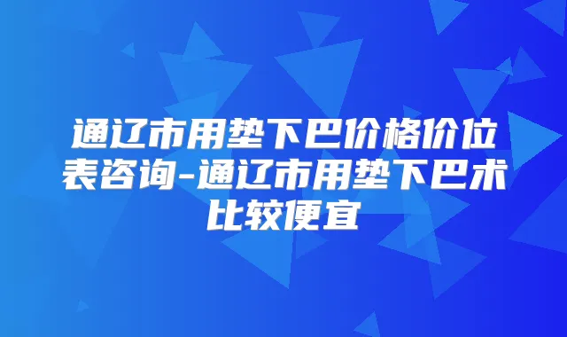 通辽市用垫下巴价格价位表咨询-通辽市用垫下巴术比较便宜