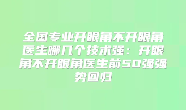 全国专业开眼角不开眼角医生哪几个技术强：开眼角不开眼角医生前50强强势回归