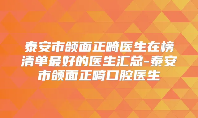 泰安市颌面正畸医生在榜清单好的医生汇总-泰安市颌面正畸口腔医生
