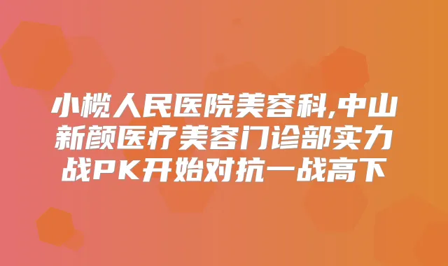 小榄人民医院美容科,中山新颜医疗美容门诊部实力战PK开始对抗一战高下