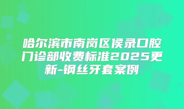 哈尔滨市南岗区侯录口腔门诊部收费标准2025更新-钢丝牙套案例