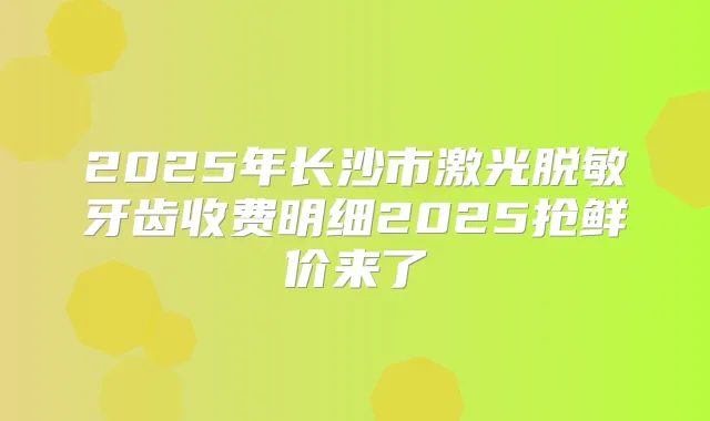 2025年长沙市激光脱敏牙齿收费明细2025抢鲜价来了