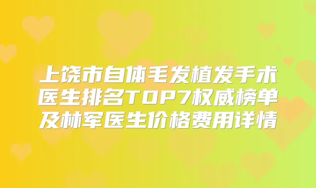 上饶市自体毛发植发手术医生排名TOP7榜单及林军医生价格费用详情