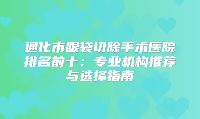 通化市眼袋切除手术医院排名前十:专业机构推荐与选择指南
