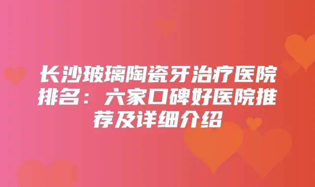 长沙玻璃陶瓷牙医院排名：六家口碑好医院推荐及详细介绍