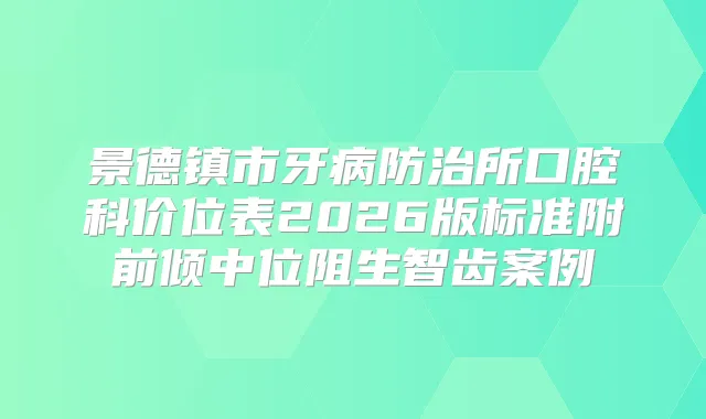景德镇市牙病防治所口腔科价位表2026版标准附前倾中位阻生智齿案例