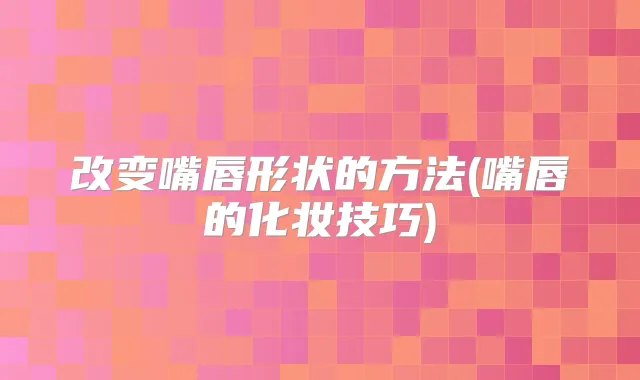 改变嘴唇形状的方法(嘴唇的化妆技巧)