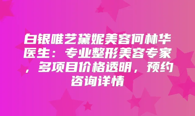 白银唯艺黛妮美容何林华医生:专业整形美容专家,多项目价格透明,预约咨询详情