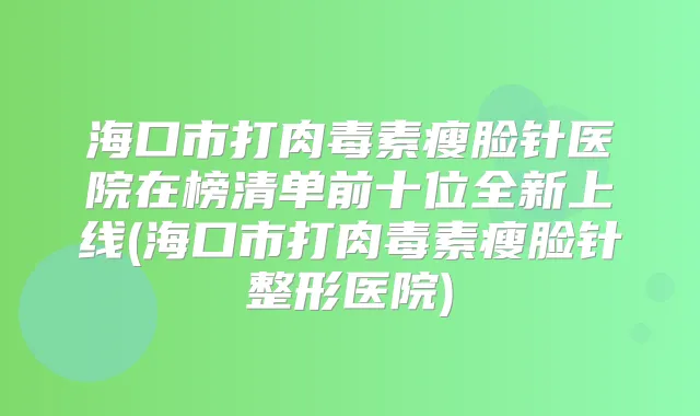 海口市打瘦脸针医院在榜清单前十位全新上线(海口市打瘦脸针整形医院)