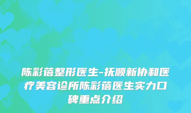 陈彩蓓整形医生-抚顺新协和医疗美容诊所陈彩蓓医生实力口碑重点介绍
