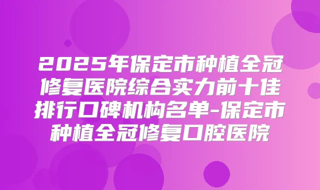 2025年保定市种植全冠修复医院综合实力前十佳排行口碑机构名单-保定市种植全冠修复口腔医院