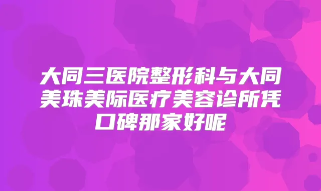 大同三医院整形科与大同美珠美际医疗美容诊所凭口碑那家好呢