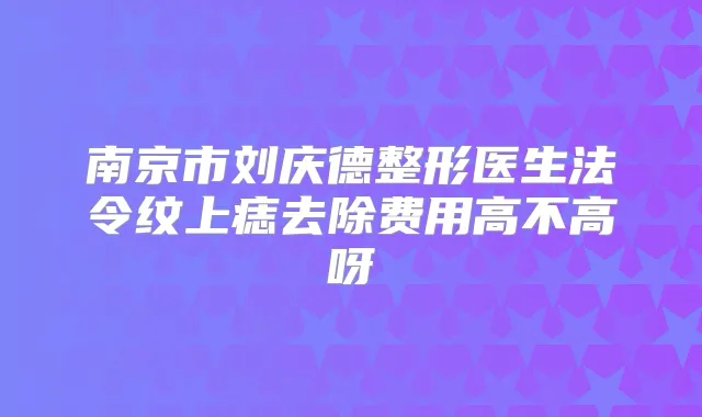南京市刘庆德整形医生法令纹上痣去除费用高不高呀