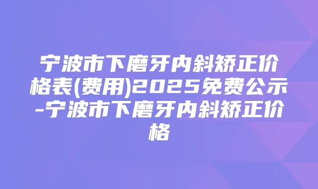 宁波市下磨牙内斜矫正价格表(费用)2025免费公示-宁波市下磨牙内斜矫正价格