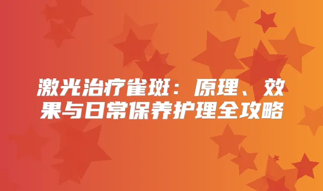 激光雀斑：原理、效果与日常保养护理全攻略