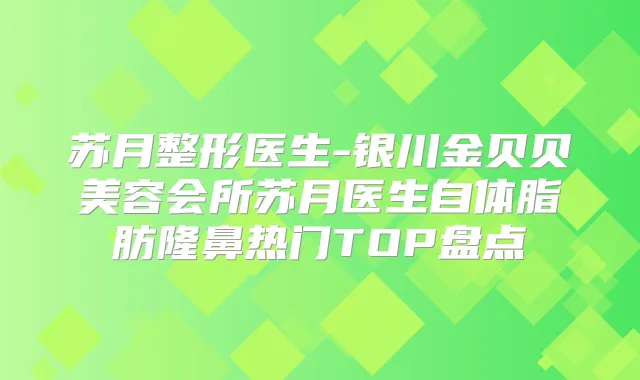 苏月整形医生-银川金贝贝美容会所苏月医生自体脂肪隆鼻热门TOP盘点