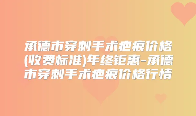 承德市穿刺手术疤痕价格(收费标准)年终钜惠-承德市穿刺手术疤痕价格行情