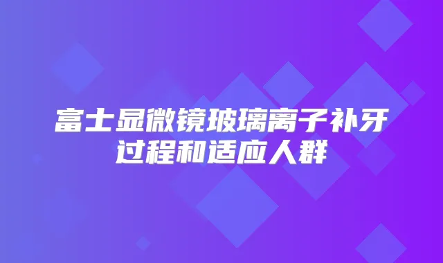 富士显微镜玻璃离子补牙过程和适应人群