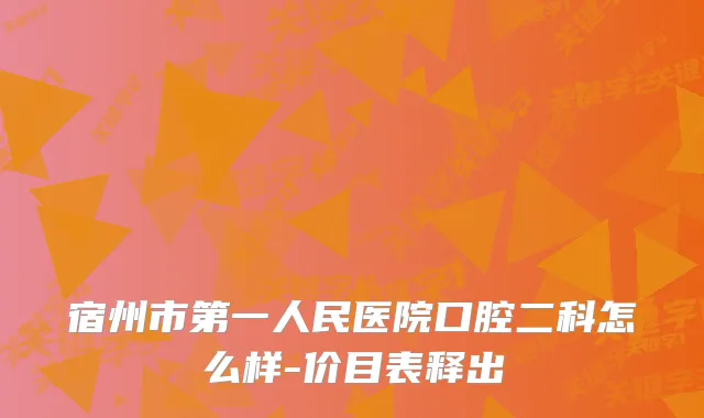 宿州市第一人民医院口腔二科怎么样-价目表释出
