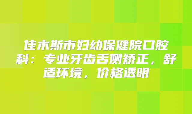 佳木斯市妇幼保健院口腔科：专业牙齿舌侧矫正，舒适环境，价格透明