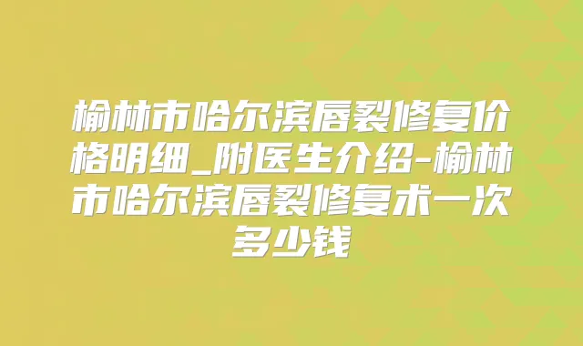 榆林市哈尔滨唇裂修复价格明细_附医生介绍-榆林市哈尔滨唇裂修复术一次多少钱