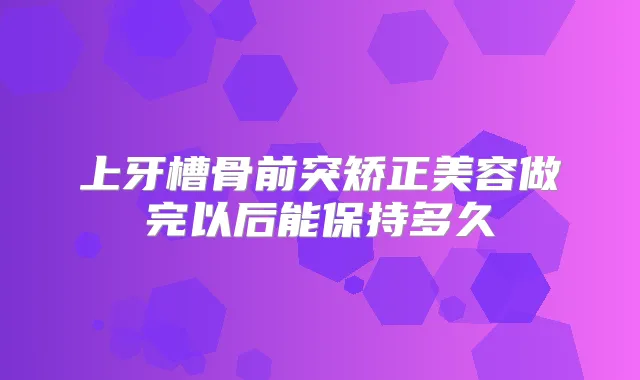 上牙槽骨前突矫正美容做完以后能保持多久